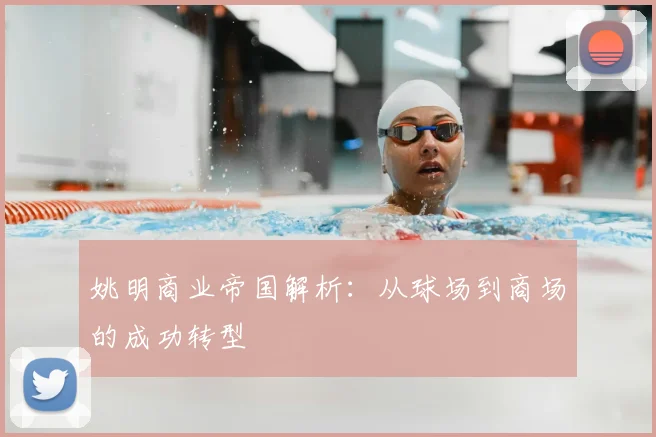 姚明商业帝国解析:从球场到商场的成功转型