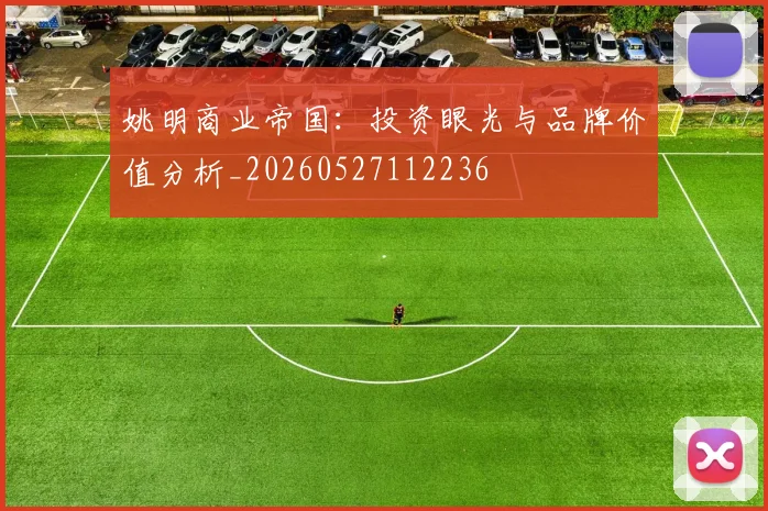 姚明商业帝国:投资眼光与品牌价值分析_20260527112236