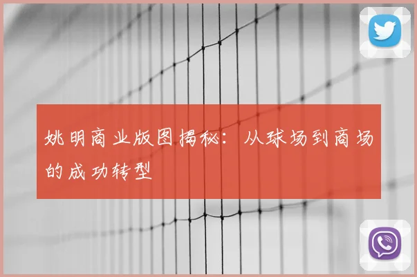 姚明商业版图揭秘:从球场到商场的成功转型
