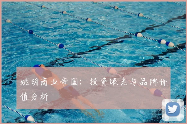 姚明商业帝国:投资眼光与品牌价值分析