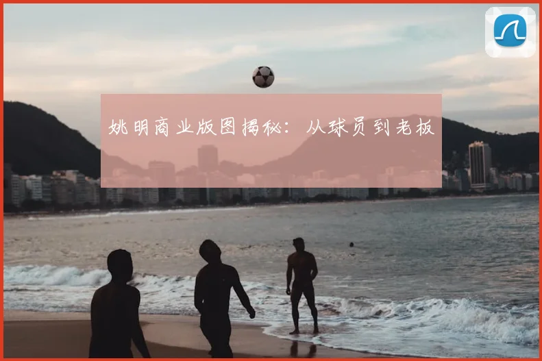 姚明商业版图揭秘:从球员到老板